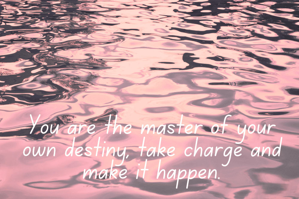 You are the master of your own destiny, take charge and make it happen.