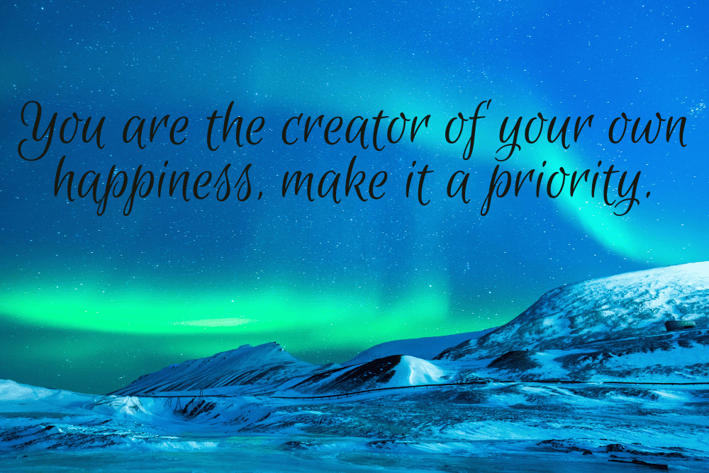 You are the creator of your own happiness, make it a priority.