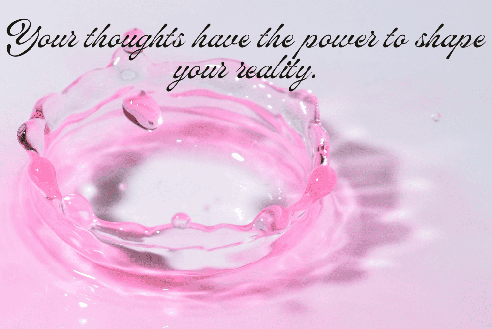 Your thoughts have the power to shape your reality.