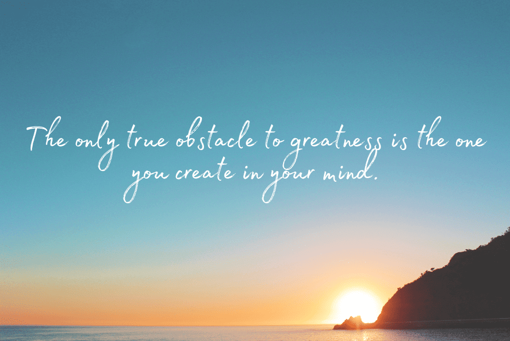 The only true obstacle to greatness is the one you create in your mind.