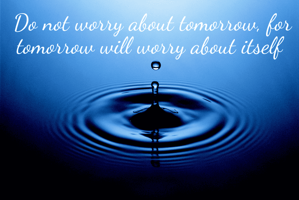 ''Do not worry about tomorrow, for tomorrow will worry about itself'' written across a picture of a drop of water.